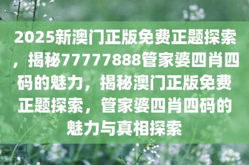 2025新澳门正版免费正题探索，揭秘77777888管家婆四肖四码的魅力，揭秘澳门正版免费正题探索，管家婆四肖四码的魅力与真相探索