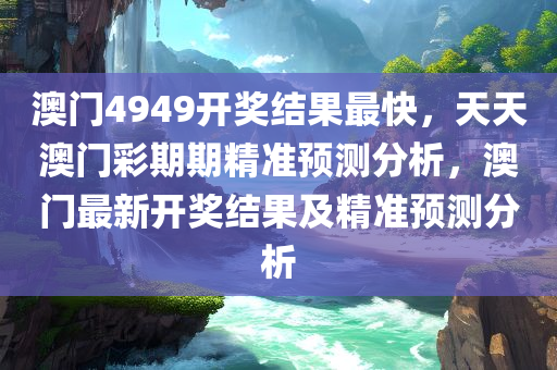 澳门4949开奖结果最快，天天澳门彩期期精准预测分析，澳门最新开奖结果及精准预测分析