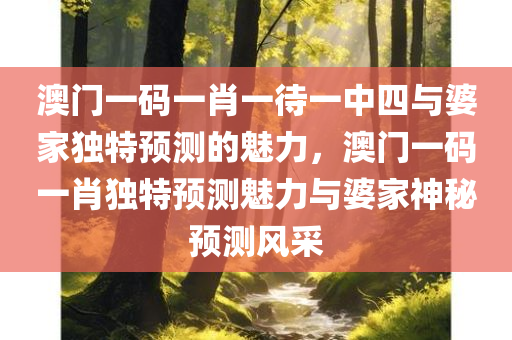 澳门一码一肖一待一中四与婆家独特预测的魅力，澳门一码一肖独特预测魅力与婆家神秘预测风采