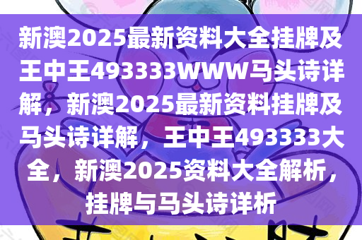 新澳2025最新资料大全挂牌及王中王493333WWW马头诗详解，新澳2025最新资料挂牌及马头诗详解，王中王493333大全，新澳2025资料大全解析，挂牌与马头诗详析