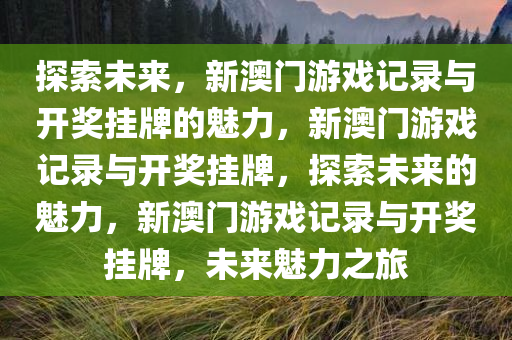 探索未来，新澳门游戏记录与开奖挂牌的魅力，新澳门游戏记录与开奖挂牌，探索未来的魅力，新澳门游戏记录与开奖挂牌，未来魅力之旅