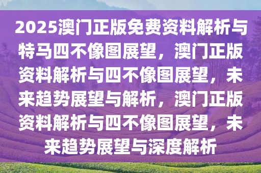 2025澳门正版免费资料解析与特马四不像图展望，澳门正版资料解析与四不像图展望，未来趋势展望与解析，澳门正版资料解析与四不像图展望，未来趋势展望与深度解析