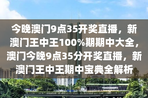 今晚澳门9点35开奖直播，新澳门王中王100%期期中大全，澳门今晚9点35分开奖直播，新澳门王中王期中宝典全解析