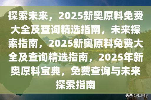 探索未来，2025新奥原料免费大全及查询精选指南，未来探索指南，2025新奥原料免费大全及查询精选指南，2025年新奥原料宝典，免费查询与未来探索指南