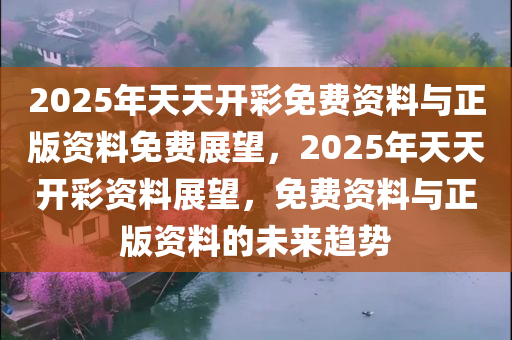 2025年天天开彩免费资料与正版资料免费展望，2025年天天开彩资料展望，免费资料与正版资料的未来趋势