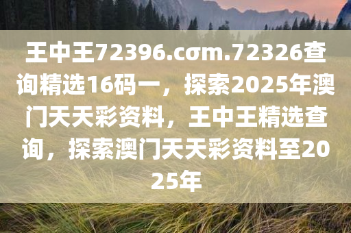 王中王72396.cσm.72326查询精选16码一，探索2025年澳门天天彩资料，王中王精选查询，探索澳门天天彩资料至2025年