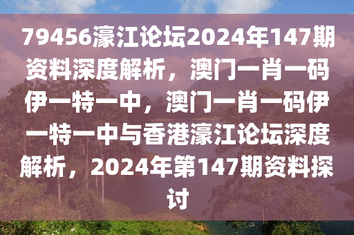 79456濠江论坛2024年147期资料深度解析，澳门一肖一码伊一特一中，澳门一肖一码伊一特一中与香港濠江论坛深度解析，2024年第147期资料探讨