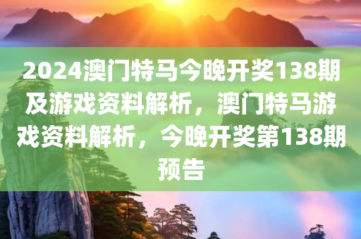 2024澳门特马今晚开奖138期及游戏资料解析，澳门特马游戏资料解析，今晚开奖第138期预告