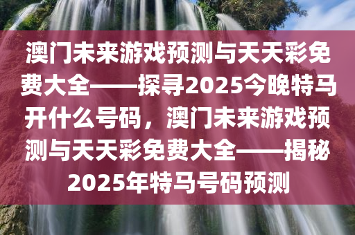 澳门未来游戏预测与天天彩免费大全——探寻2025今晚特马开什么号码，澳门未来游戏预测与天天彩免费大全——揭秘2025年特马号码预测