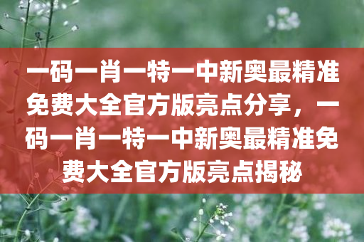 一码一肖一特一中新奥最精准免费大全官方版亮点分享，一码一肖一特一中新奥最精准免费大全官方版亮点揭秘