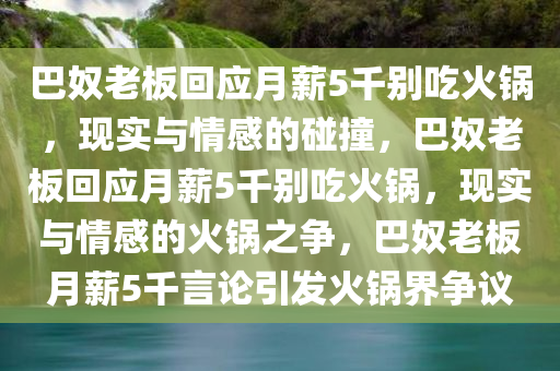 巴奴老板回应月薪5千别吃火锅，现实与情感的碰撞，巴奴老板回应月薪5千别吃火锅，现实与情感的火锅之争，巴奴老板月薪5千言论引发火锅界争议