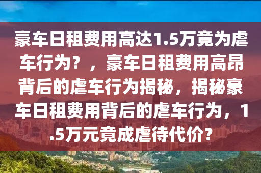 豪车日租费用高达1.5万竟为虐车行为？，豪车日租费用高昂背后的虐车行为揭秘，揭秘豪车日租费用背后的虐车行为，1.5万元竟成虐待代价？