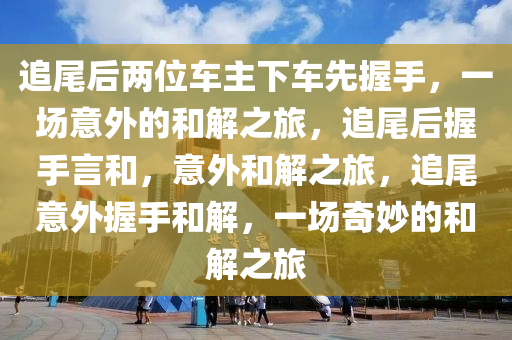 追尾后两位车主下车先握手，一场意外的和解之旅，追尾后握手言和，意外和解之旅，追尾意外握手和解，一场奇妙的和解之旅