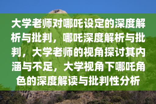 大学老师对哪吒设定的深度解析与批判，哪吒深度解析与批判，大学老师的视角探讨其内涵与不足，大学视角下哪吒角色的深度解读与批判性分析