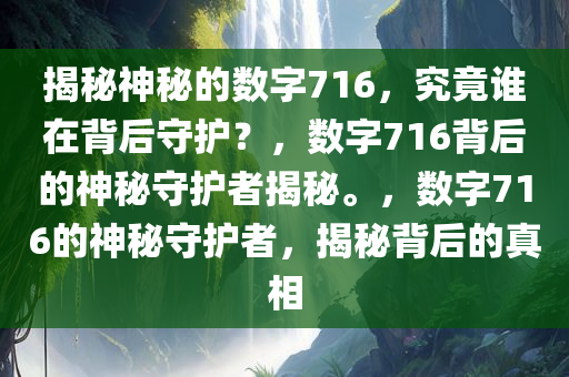 揭秘神秘的数字716，究竟谁在背后守护？，数字716背后的神秘守护者揭秘。，数字716的神秘守护者，揭秘背后的真相