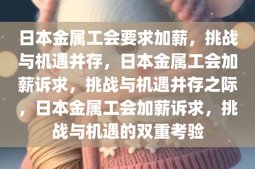 日本金属工会要求加薪，挑战与机遇并存，日本金属工会加薪诉求，挑战与机遇并存之际，日本金属工会加薪诉求，挑战与机遇的双重考验