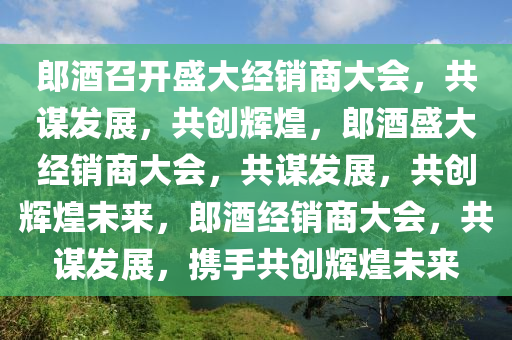 郎酒召开盛大经销商大会，共谋发展，共创辉煌，郎酒盛大经销商大会，共谋发展，共创辉煌未来，郎酒经销商大会，共谋发展，携手共创辉煌未来