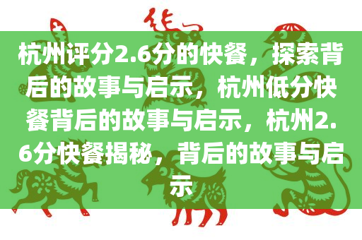 杭州评分2.6分的快餐，探索背后的故事与启示，杭州低分快餐背后的故事与启示，杭州2.6分快餐揭秘，背后的故事与启示