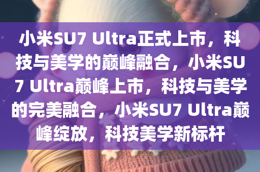 小米SU7 Ultra正式上市，科技与美学的巅峰融合，小米SU7 Ultra巅峰上市，科技与美学的完美融合，小米SU7 Ultra巅峰绽放，科技美学新标杆