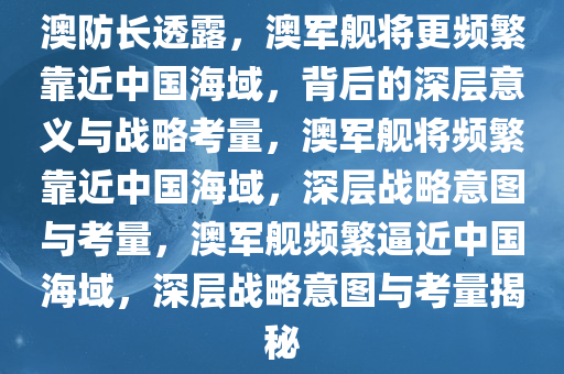 澳防长透露，澳军舰将更频繁靠近中国海域，背后的深层意义与战略考量，澳军舰将频繁靠近中国海域，深层战略意图与考量，澳军舰频繁逼近中国海域，深层战略意图与考量揭秘