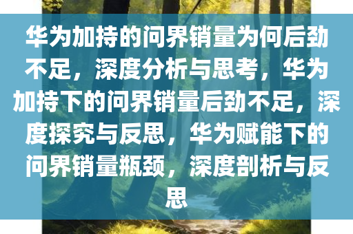 华为加持的问界销量为何后劲不足，深度分析与思考，华为加持下的问界销量后劲不足，深度探究与反思，华为赋能下的问界销量瓶颈，深度剖析与反思