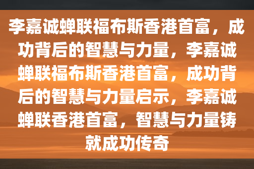 李嘉诚蝉联福布斯香港首富，成功背后的智慧与力量，李嘉诚蝉联福布斯香港首富，成功背后的智慧与力量启示，李嘉诚蝉联香港首富，智慧与力量铸就成功传奇