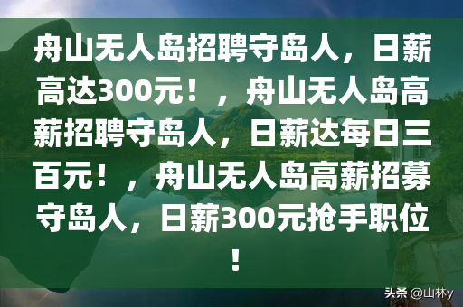 舟山无人岛招聘守岛人，日薪高达300元！，舟山无人岛高薪招聘守岛人，日薪达每日三百元！，舟山无人岛高薪招募守岛人，日薪300元抢手职位！