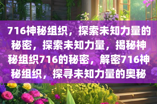 716神秘组织，探索未知力量的秘密，探索未知力量，揭秘神秘组织716的秘密，解密716神秘组织，探寻未知力量的奥秘