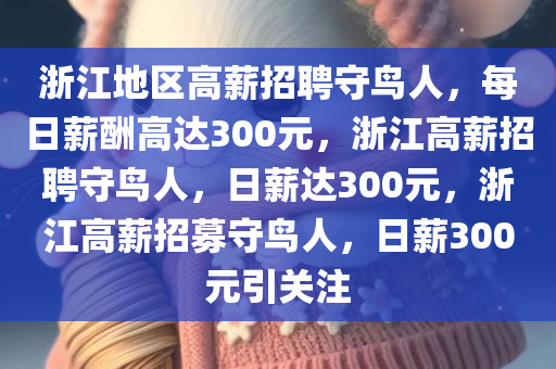 浙江地区高薪招聘守鸟人，每日薪酬高达300元，浙江高薪招聘守鸟人，日薪达300元，浙江高薪招募守鸟人，日薪300元引关注