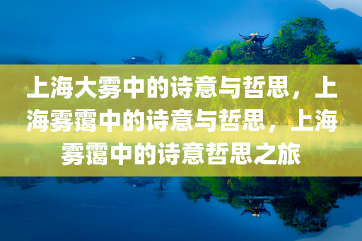 上海大雾中的诗意与哲思，上海雾霭中的诗意与哲思，上海雾霭中的诗意哲思之旅