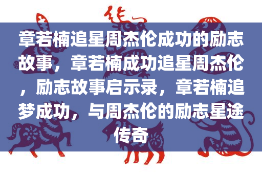 章若楠追星周杰伦成功的励志故事，章若楠成功追星周杰伦，励志故事启示录，章若楠追梦成功，与周杰伦的励志星途传奇