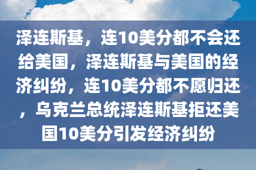 泽连斯基，连10美分都不会还给美国，泽连斯基与美国的经济纠纷，连10美分都不愿归还，乌克兰总统泽连斯基拒还美国10美分引发经济纠纷