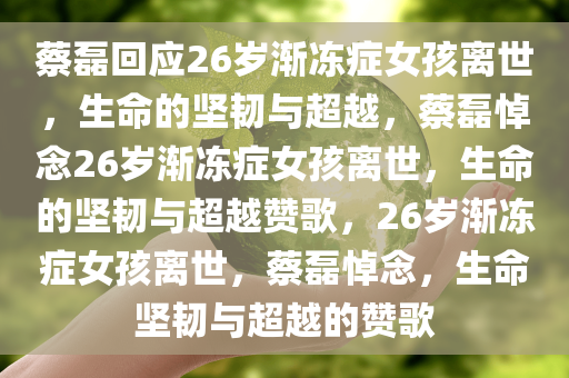 蔡磊回应26岁渐冻症女孩离世，生命的坚韧与超越，蔡磊悼念26岁渐冻症女孩离世，生命的坚韧与超越赞歌，26岁渐冻症女孩离世，蔡磊悼念，生命坚韧与超越的赞歌