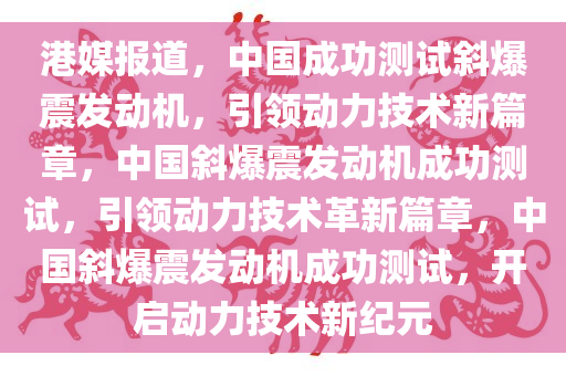 港媒报道，中国成功测试斜爆震发动机，引领动力技术新篇章，中国斜爆震发动机成功测试，引领动力技术革新篇章，中国斜爆震发动机成功测试，开启动力技术新纪元