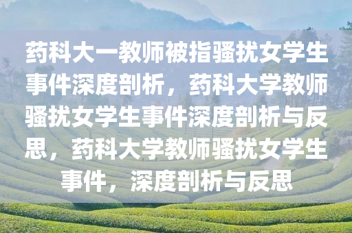 药科大一教师被指骚扰女学生事件深度剖析，药科大学教师骚扰女学生事件深度剖析与反思，药科大学教师骚扰女学生事件，深度剖析与反思