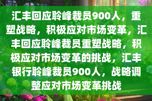 汇丰回应聆峰裁员900人，重塑战略，积极应对市场变革，汇丰回应聆峰裁员重塑战略，积极应对市场变革的挑战，汇丰银行聆峰裁员900人，战略调整应对市场变革挑战