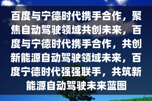 百度与宁德时代携手合作，聚焦自动驾驶领域共创未来，百度与宁德时代携手合作，共创新能源自动驾驶领域未来，百度宁德时代强强联手，共筑新能源自动驾驶未来蓝图