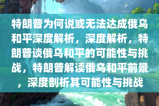 特朗普为何说或无法达成俄乌和平深度解析，深度解析，特朗普谈俄乌和平的可能性与挑战，特朗普解读俄乌和平前景，深度剖析其可能性与挑战