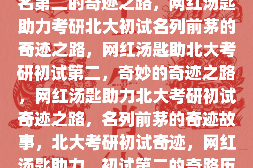 网红汤匙助力考研北大初试排名第二的奇迹之路，网红汤匙助力考研北大初试名列前茅的奇迹之路，网红汤匙助北大考研初试第二，奇妙的奇迹之路，网红汤匙助力北大考研初试奇迹之路，名列前茅的奇迹故事，北大考研初试奇迹，网红汤匙助力，初试第二的奇路历程