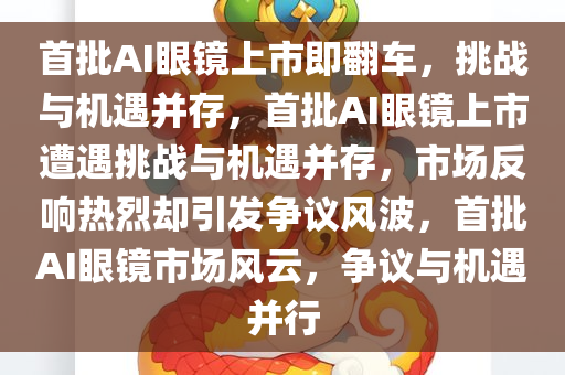 首批AI眼镜上市即翻车，挑战与机遇并存，首批AI眼镜上市遭遇挑战与机遇并存，市场反响热烈却引发争议风波，首批AI眼镜市场风云，争议与机遇并行