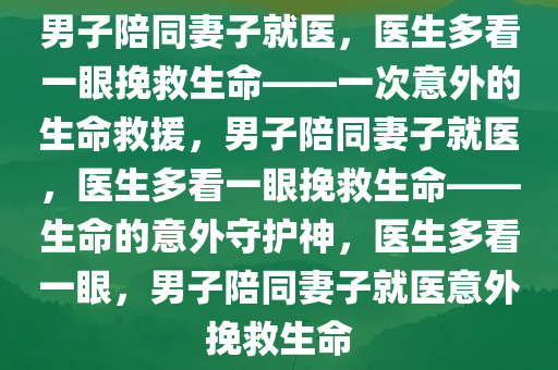 男子陪同妻子就医，医生多看一眼挽救生命——一次意外的生命救援，男子陪同妻子就医，医生多看一眼挽救生命——生命的意外守护神，医生多看一眼，男子陪同妻子就医意外挽救生命