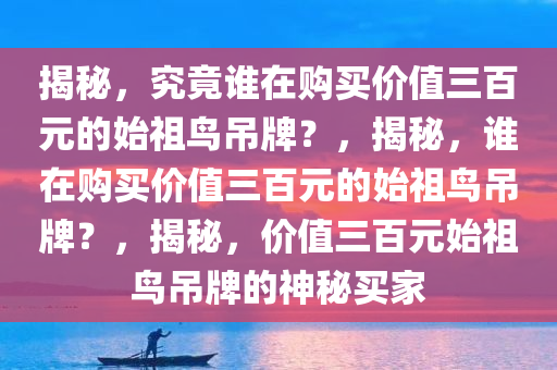 揭秘，究竟谁在购买价值三百元的始祖鸟吊牌？，揭秘，谁在购买价值三百元的始祖鸟吊牌？，揭秘，价值三百元始祖鸟吊牌的神秘买家