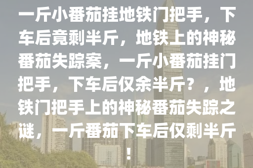 一斤小番茄挂地铁门把手，下车后竟剩半斤，地铁上的神秘番茄失踪案，一斤小番茄挂门把手，下车后仅余半斤？，地铁门把手上的神秘番茄失踪之谜，一斤番茄下车后仅剩半斤！