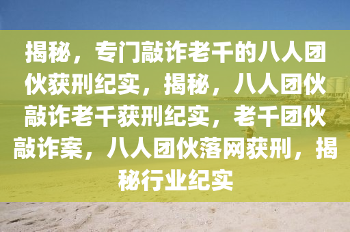 揭秘，专门敲诈老千的八人团伙获刑纪实，揭秘，八人团伙敲诈老千获刑纪实，老千团伙敲诈案，八人团伙落网获刑，揭秘行业纪实