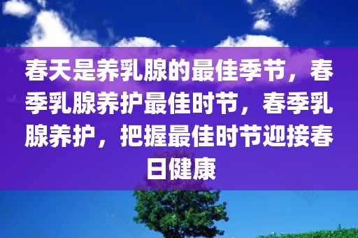 春天是养乳腺的最佳季节，春季乳腺养护最佳时节，春季乳腺养护，把握最佳时节迎接春日健康