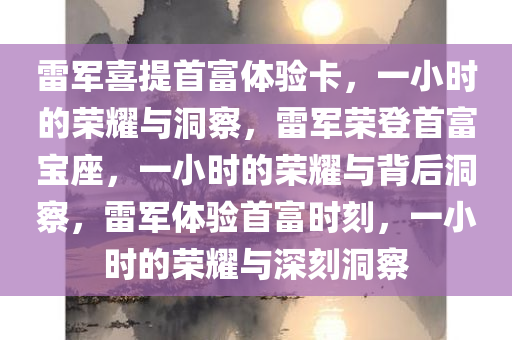 雷军喜提首富体验卡，一小时的荣耀与洞察，雷军荣登首富宝座，一小时的荣耀与背后洞察，雷军体验首富时刻，一小时的荣耀与深刻洞察