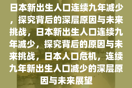 日本新出生人口连续九年减少，探究背后的深层原因与未来挑战，日本新出生人口连续九年减少，探究背后的原因与未来挑战，日本人口危机，连续九年新出生人口减少的深层原因与未来展望