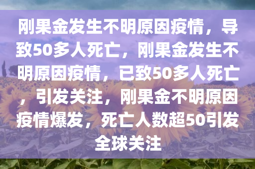 刚果金发生不明原因疫情，导致50多人死亡，刚果金发生不明原因疫情，已致50多人死亡，引发关注，刚果金不明原因疫情爆发，死亡人数超50引发全球关注