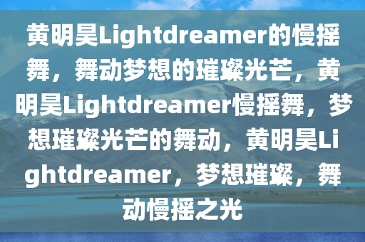 黄明昊Lightdreamer的慢摇舞，舞动梦想的璀璨光芒，黄明昊Lightdreamer慢摇舞，梦想璀璨光芒的舞动，黄明昊Lightdreamer，梦想璀璨，舞动慢摇之光