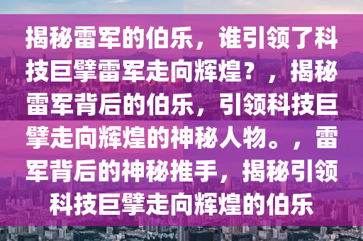 揭秘雷军的伯乐，谁引领了科技巨擘雷军走向辉煌？，揭秘雷军背后的伯乐，引领科技巨擘走向辉煌的神秘人物。，雷军背后的神秘推手，揭秘引领科技巨擘走向辉煌的伯乐